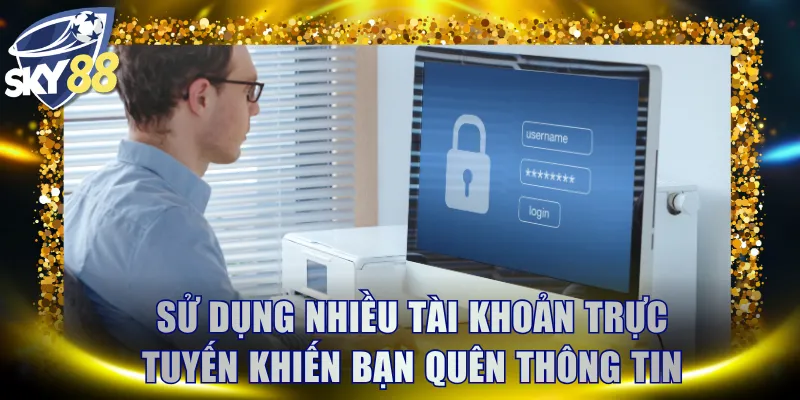 Sử dụng nhiều tài khoản trực tuyến khiến bạn quên thông tin